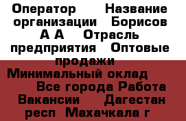 Оператор 1C › Название организации ­ Борисов А.А. › Отрасль предприятия ­ Оптовые продажи › Минимальный оклад ­ 25 000 - Все города Работа » Вакансии   . Дагестан респ.,Махачкала г.